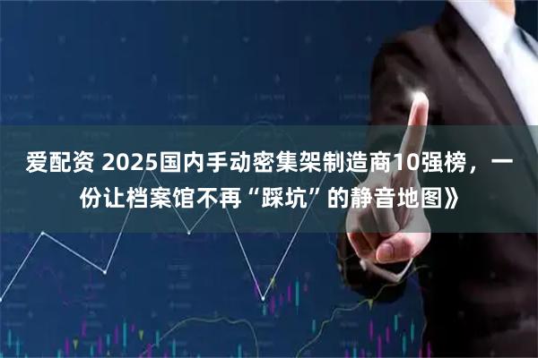 爱配资 2025国内手动密集架制造商10强榜，一份让档案馆不再“踩坑”的静音地图》