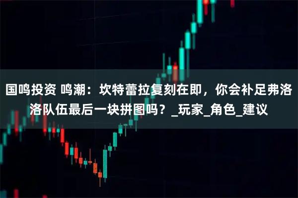 国鸣投资 鸣潮：坎特蕾拉复刻在即，你会补足弗洛洛队伍最后一块拼图吗？_玩家_角色_建议