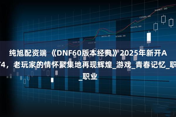 纯旭配资端 《DNF60版本经典》2025年新开ACT4，老玩家的情怀聚集地再现辉煌_游戏_青春记忆_职业