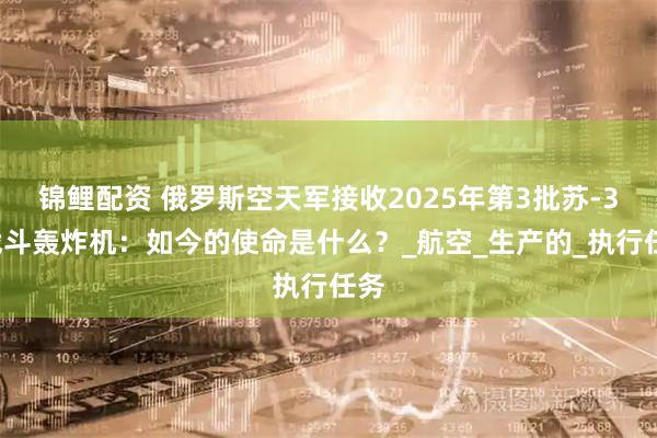 锦鲤配资 俄罗斯空天军接收2025年第3批苏-34战斗轰炸机：如今的使命是什么？_航空_生产的_执行任务