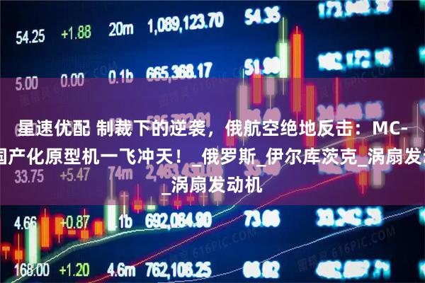 星速优配 制裁下的逆袭，俄航空绝地反击：MC-21国产化原型机一飞冲天！_俄罗斯_伊尔库茨克_涡扇发动机