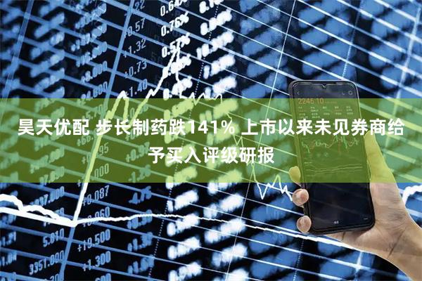 昊天优配 步长制药跌141% 上市以来未见券商给予买入评级研报