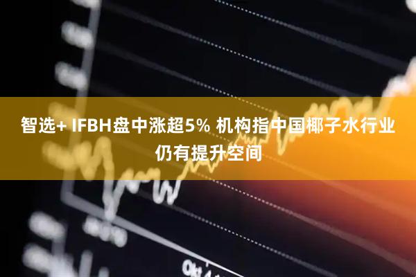 智选+ IFBH盘中涨超5% 机构指中国椰子水行业仍有提升空间