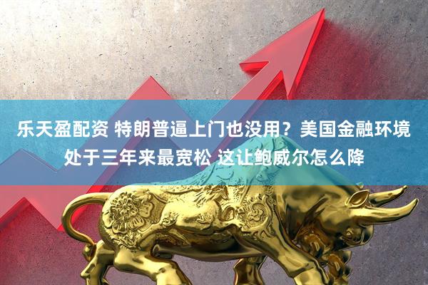 乐天盈配资 特朗普逼上门也没用?美国金融环境处于三年来最宽松 这让鲍威尔怎么降