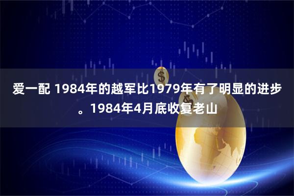 爱一配 1984年的越军比1979年有了明显的进步。1984年4月底收复老山