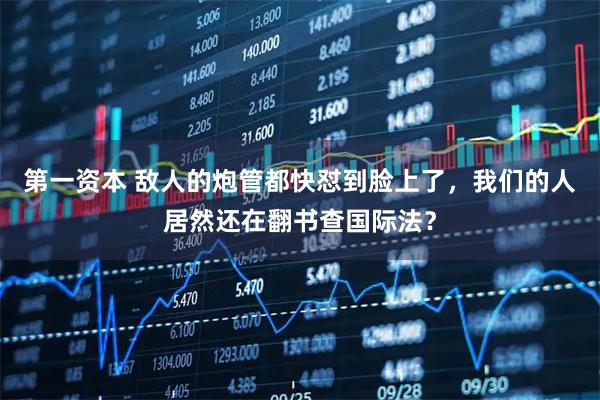 第一资本 敌人的炮管都快怼到脸上了，我们的人居然还在翻书查国际法？