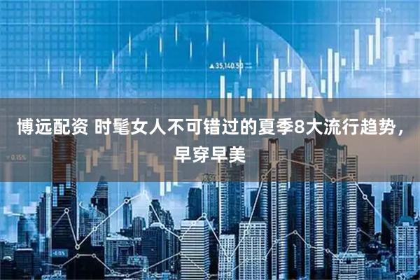 博远配资 时髦女人不可错过的夏季8大流行趋势，早穿早美