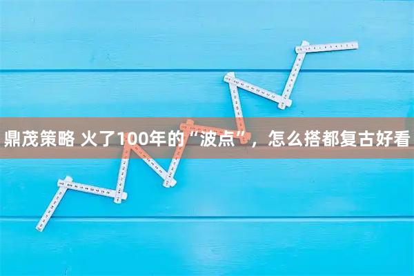 鼎茂策略 火了100年的“波点”，怎么搭都复古好看