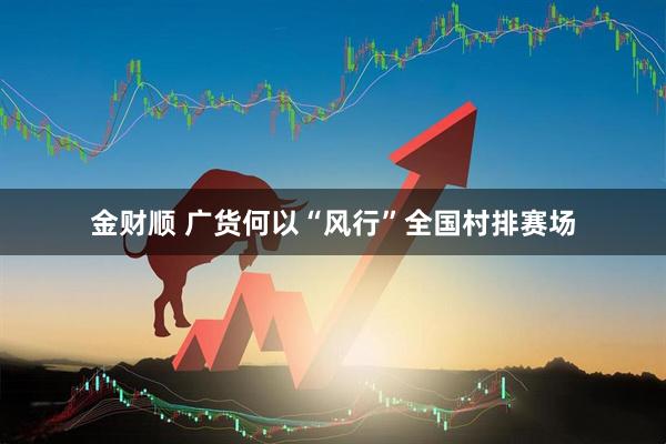 金财顺 广货何以“风行”全国村排赛场