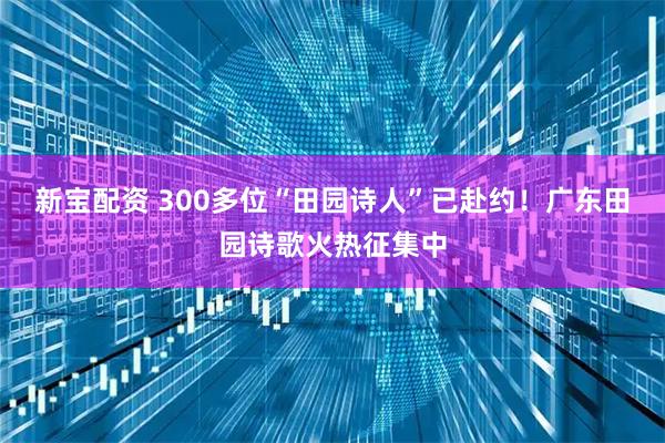新宝配资 300多位“田园诗人”已赴约！广东田园诗歌火热征集中