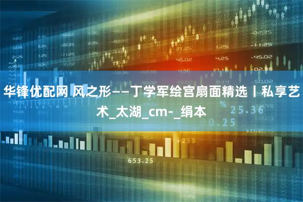 华锋优配网 风之形——丁学军绘宫扇面精选丨私享艺术_太湖_cm-_绢本