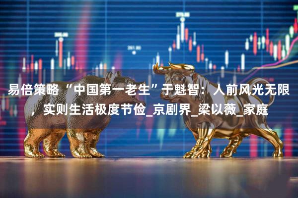 易倍策略 “中国第一老生”于魁智：人前风光无限，实则生活极度节俭_京剧界_梁以薇_家庭