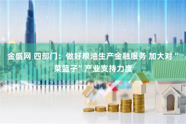 金盛网 四部门：做好粮油生产金融服务 加大对“菜篮子”产业支持力度
