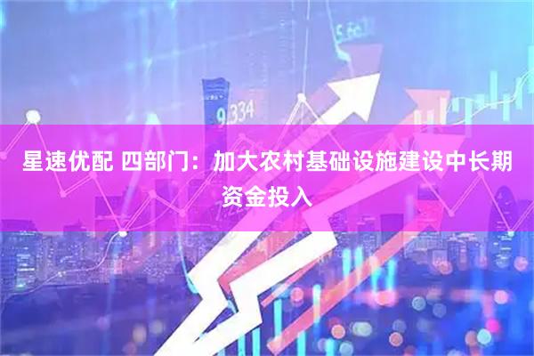 星速优配 四部门：加大农村基础设施建设中长期资金投入