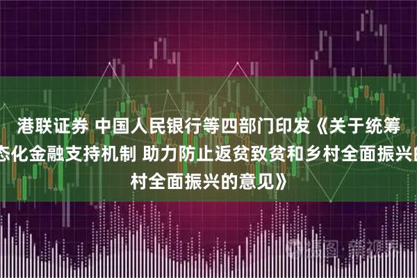 港联证券 中国人民银行等四部门印发《关于统筹建立常态化金融支持机制 助力防止返贫致贫和乡村全面振兴的意见》