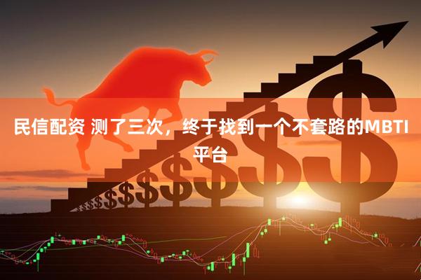 民信配资 测了三次,终于找到一个不套路的MBTI平台